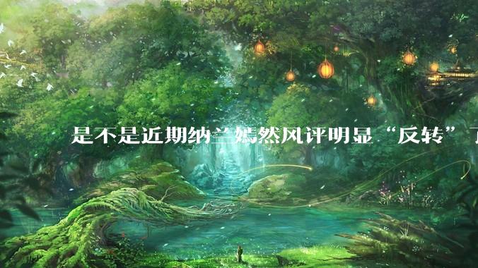 是不是近期纳兰嫣然风评明显“反转”了？为什么？