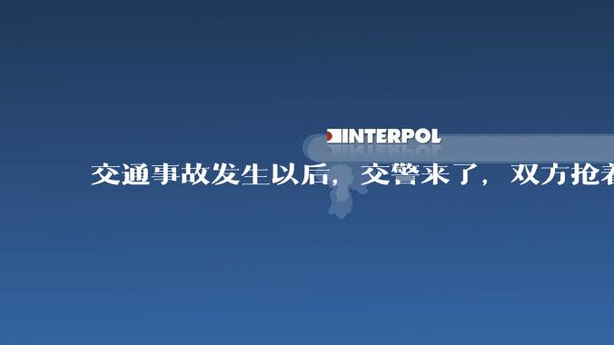 交通事故发生以后，交警来了，双方抢着说话是否有必要？