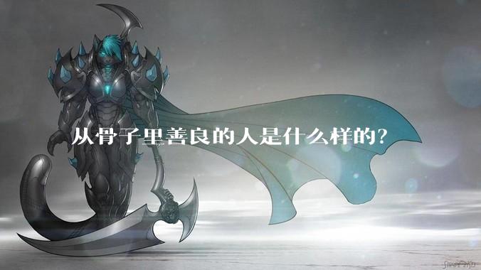 从骨子里善良的人是什么样的？