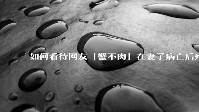 如何看待网友「蟹不肉」在妻子病亡后殉情离世？面对亲人离世该怎样走出悲痛？