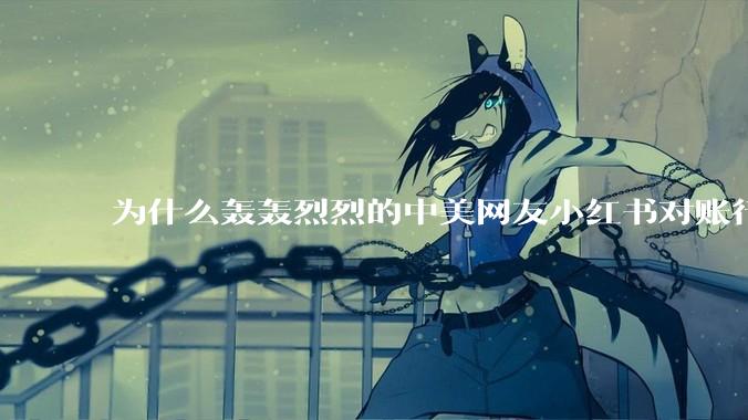 为什么轰轰烈烈的中美网友小红书对账行动戛然而止了？