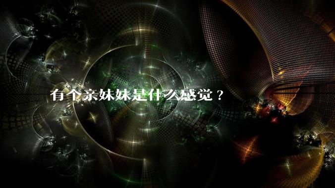 有个亲妹妹是什么感觉?