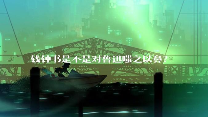 钱钟书是不是对鲁迅嗤之以鼻？