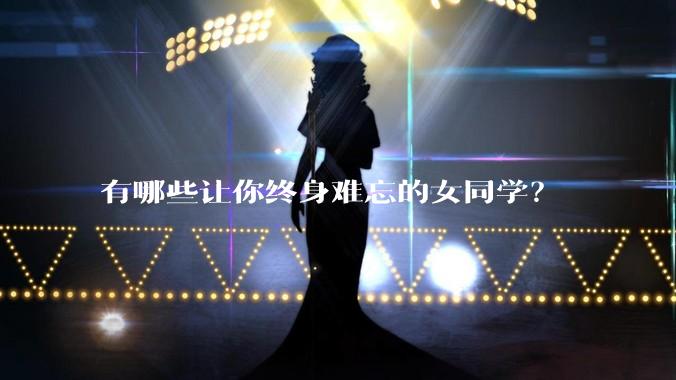 有哪些让你终身难忘的女同学？