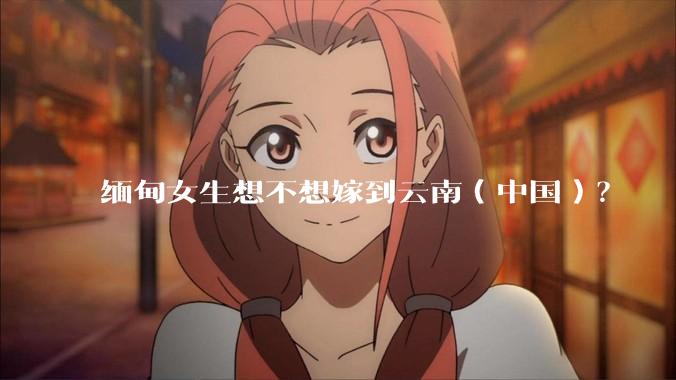 缅甸女生想不想嫁到云南（中国）？