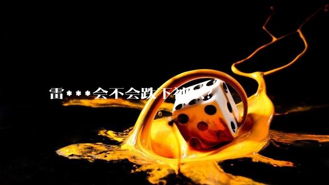 雷***会不会跌下神坛？