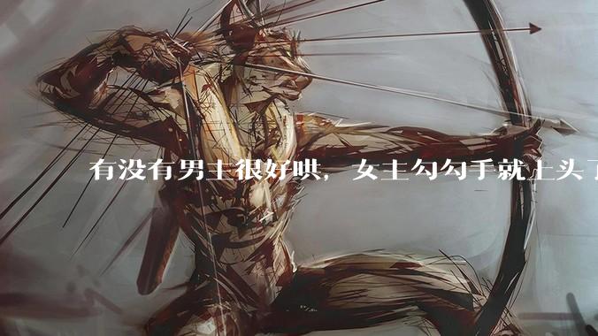有没有男主很好哄，女主勾勾手就上头了的那种？